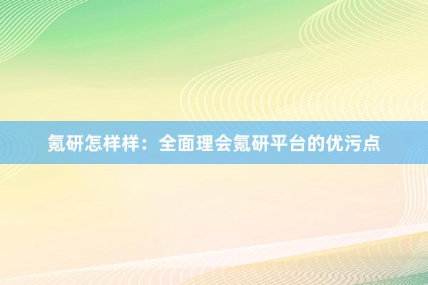 氪研怎样样：全面理会氪研平台的优污点