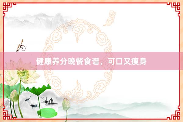 健康养分晚餐食谱，可口又瘦身