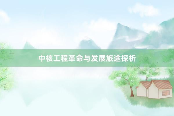 中核工程革命与发展旅途探析