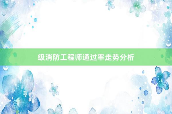 级消防工程师通过率走势分析