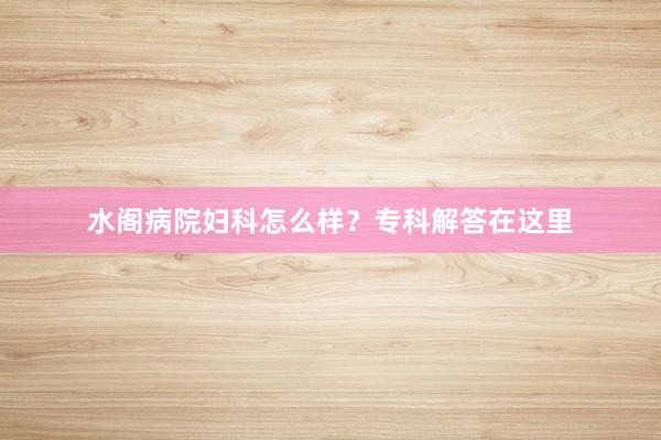 水阁病院妇科怎么样？专科解答在这里